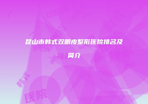 昆山市韩式双眼皮整形医院排名及简介