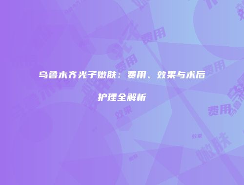 乌鲁木齐光子嫩肤：费用、效果与术后护理全解析