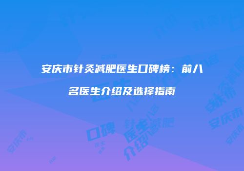 安庆市针灸减肥医生口碑榜：前八名医生介绍及选择指南