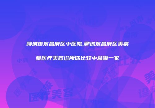 聊城市东昌府区中医院,聊城东昌府区美莱雅医疗美容诊所你比较中意哪一家