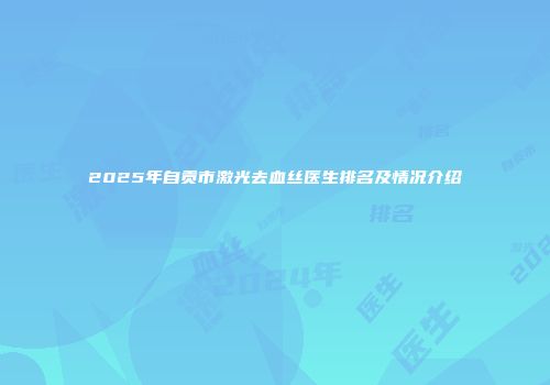 2025年自贡市激光去血丝医生排名及情况介绍
