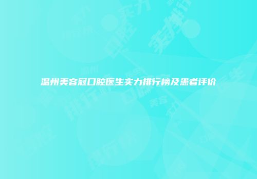 温州美容冠口腔医生实力排行榜及患者评价