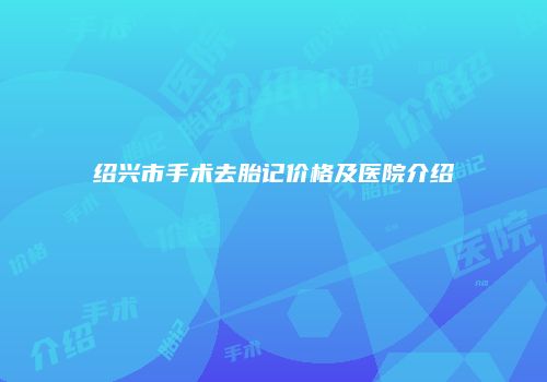 绍兴市手术去胎记价格及医院介绍