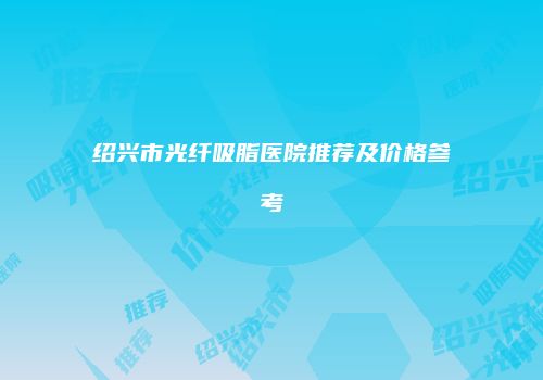 绍兴市光纤吸脂医院推荐及价格参考