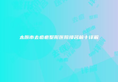 太原市去痘疤整形医院排名前十详解