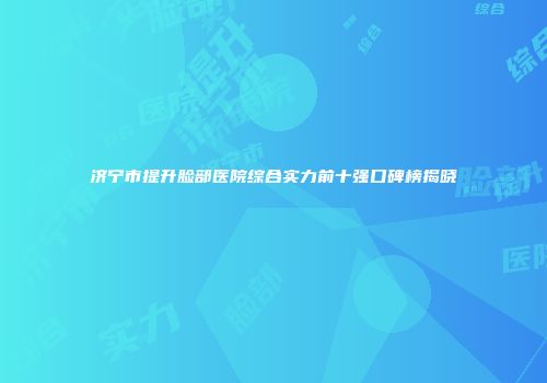 济宁市提升脸部医院综合实力前十强口碑榜揭晓