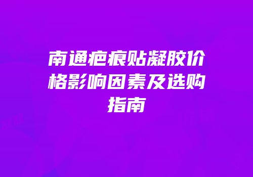 南通疤痕贴凝胶价格影响因素及选购指南