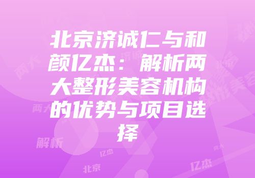北京济诚仁与和颜亿杰：解析两大整形美容机构的优势与项目选择