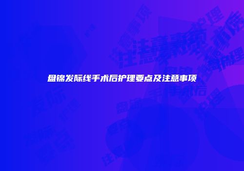盘锦发际线手术后护理要点及注意事项