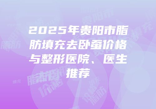 2025年贵阳市脂肪填充去卧蚕价格与整形医院、医生推荐