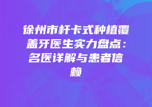 徐州市杆卡式种植覆盖牙医生实力盘点：名医详解与患者信赖
