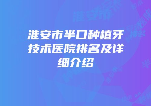 淮安市半口种植牙技术医院排名及详细介绍