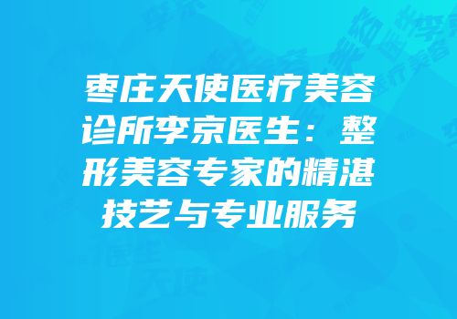 枣庄天使医疗美容诊所李京医生：整形美容专家的精湛技艺与专业服务