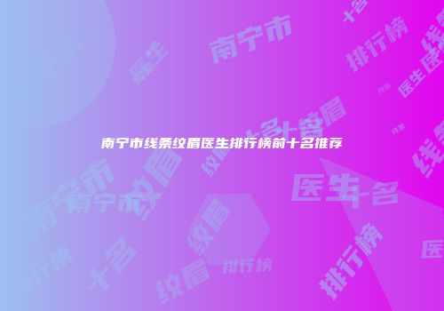 南宁市线条纹眉医生排行榜前十名推荐