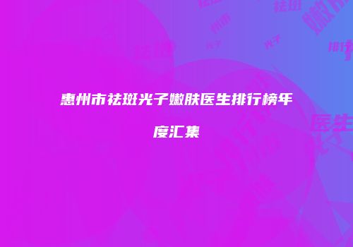 惠州市祛斑光子嫩肤医生排行榜年度汇集