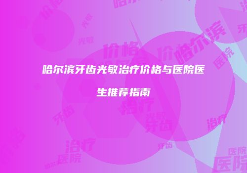 哈尔滨牙齿光敏治疗价格与医院医生推荐指南