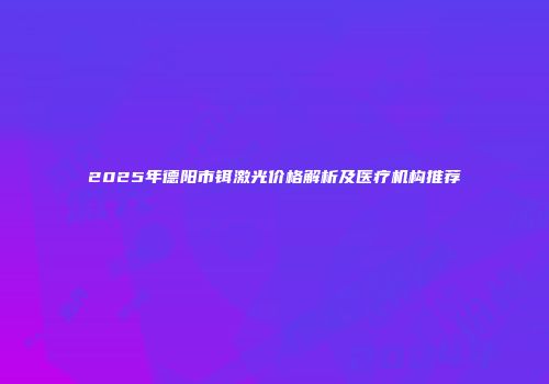 2025年德阳市铒激光价格解析及医疗机构推荐