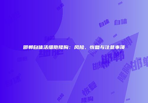 邯郸自体活细胞隆胸：风险、恢复与注意事项