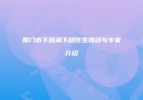 厦门市下颌角下移医生排名与专家介绍
