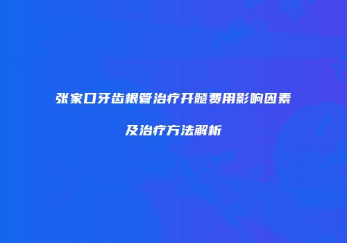 张家口牙齿根管治疗开髓费用影响因素及治疗方法解析