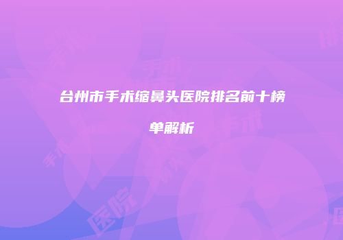 台州市手术缩鼻头医院排名前十榜单解析