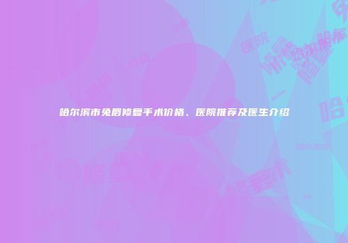 哈尔滨市兔唇修复手术价格、医院推荐及医生介绍