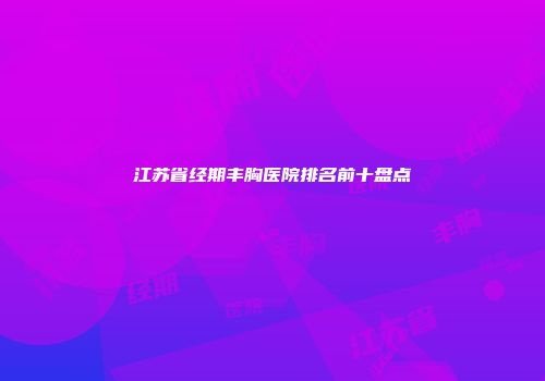 江苏省经期丰胸医院排名前十盘点