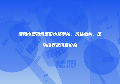 德阳市面颚骨整形市场解析：价格趋势、医院推荐及项目价格