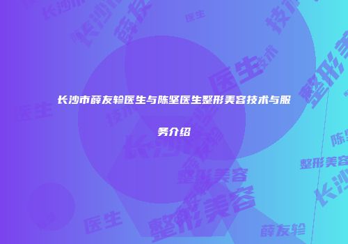 长沙市薛友轸医生与陈坚医生整形美容技术与服务介绍