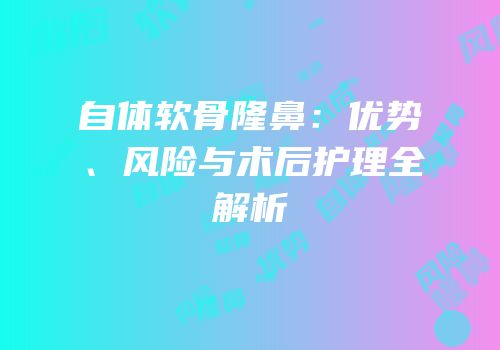 自体软骨隆鼻：优势、风险与术后护理全解析