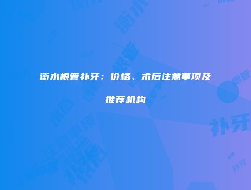 衡水根管补牙：价格、术后注意事项及推荐机构