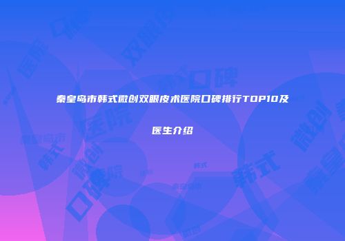 秦皇岛市韩式微创双眼皮术医院口碑排行TOP10及医生介绍