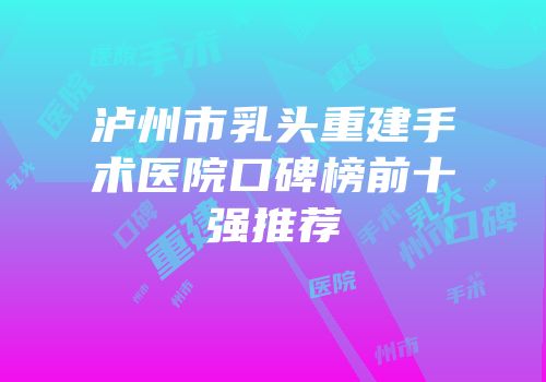 泸州市乳头重建手术医院口碑榜前十强推荐