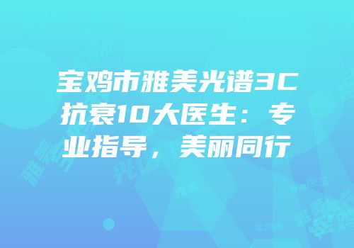 宝鸡市雅美光谱3C抗衰10大医生：专业指导，美丽同行