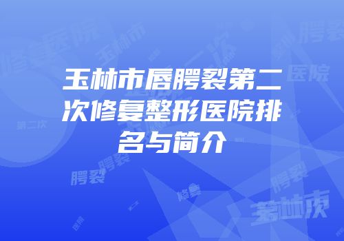 玉林市唇腭裂第二次修复整形医院排名与简介
