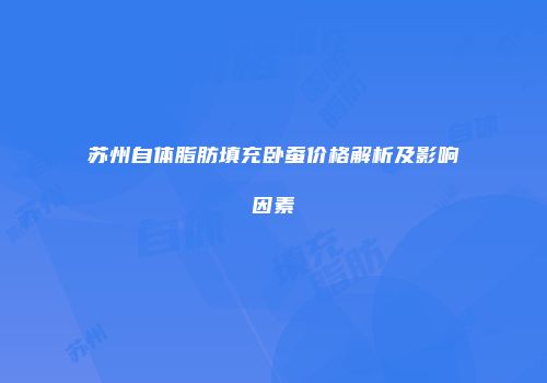 苏州自体脂肪填充卧蚕价格解析及影响因素