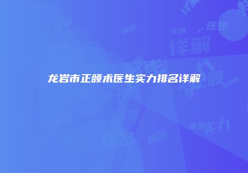 龙岩市正颌术医生实力排名详解