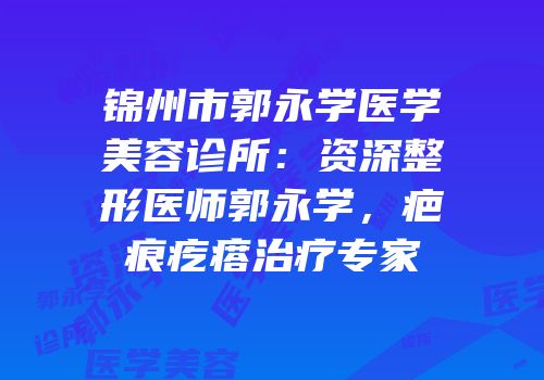 锦州市郭永学医学美容诊所：资深整形医师郭永学，疤痕疙瘩治疗专家