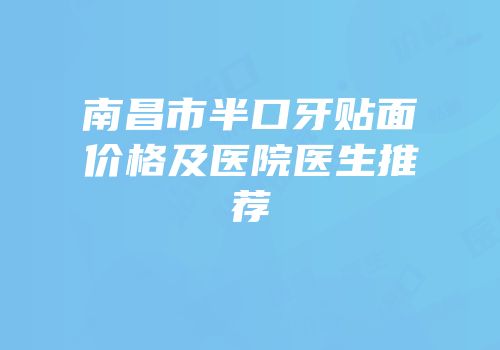南昌市半口牙贴面价格及医院医生推荐