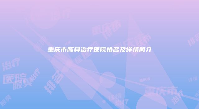 重庆市腋臭治疗医院排名及详情简介