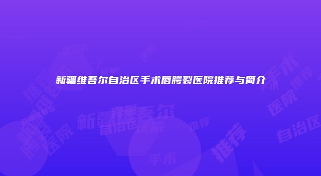 新疆维吾尔自治区手术唇腭裂医院推荐与简介