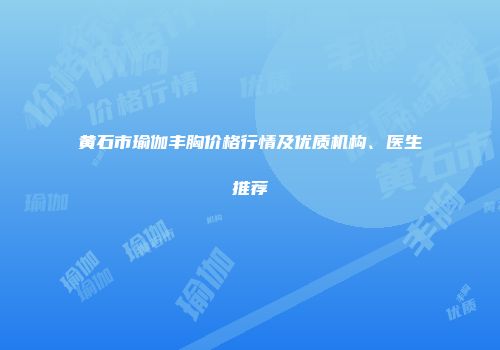 黄石市瑜伽丰胸价格行情及优质机构、医生推荐