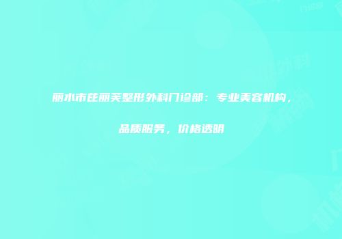 丽水市芘丽芙整形外科门诊部：专业美容机构，品质服务，价格透明