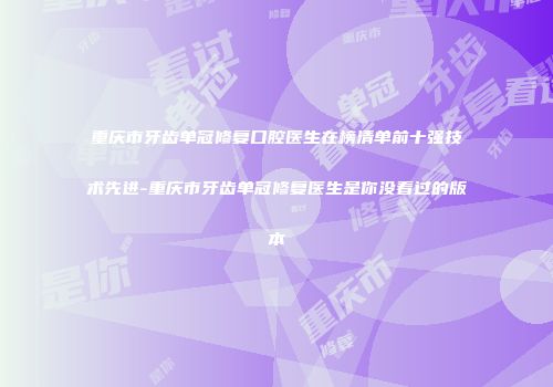 重庆市牙齿单冠修复口腔医生在榜清单前十强技术先进-重庆市牙齿单冠修复医生是你没看过的版本