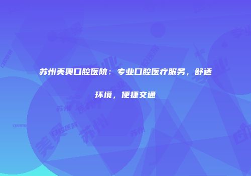 苏州美奥口腔医院：专业口腔医疗服务，舒适环境，便捷交通