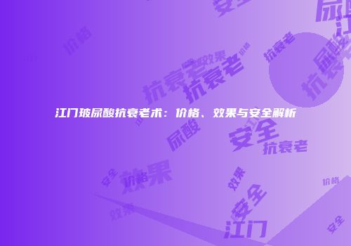 江门玻尿酸抗衰老术：价格、效果与安全解析