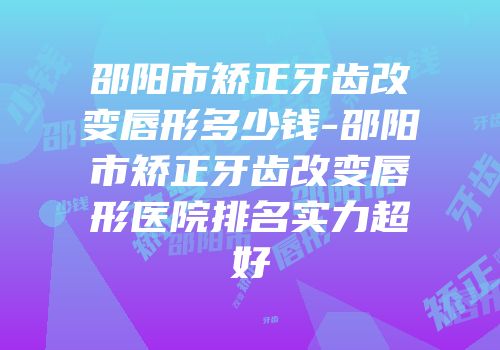 邵阳市矫正牙齿改变唇形多少钱-邵阳市矫正牙齿改变唇形医院排名实力超好