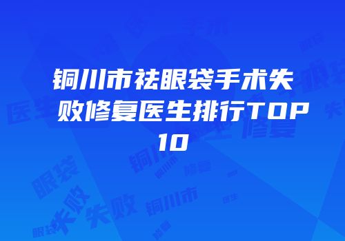 铜川市祛眼袋手术失败修复医生排行TOP10