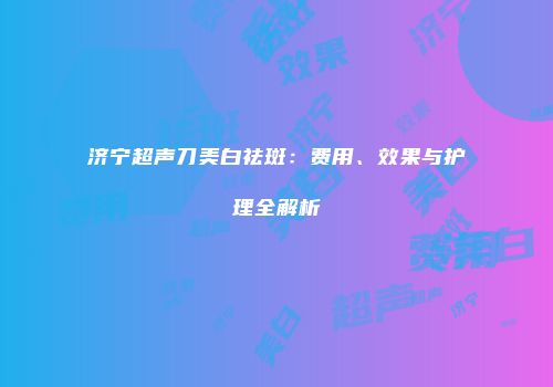 济宁超声刀美白祛斑：费用、效果与护理全解析