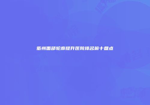 衢州面部轮廓提升医院排名前十盘点
